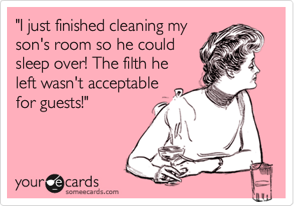 "I just finished clearning my
son's room so he could
sleep over! The filth he 
left wasn't acceptable
for guests!"