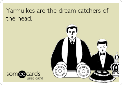 Yarmulkes are the dream catchers of
the head.