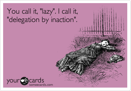 You call it, "lazy". I call it,
"delegation by inaction".