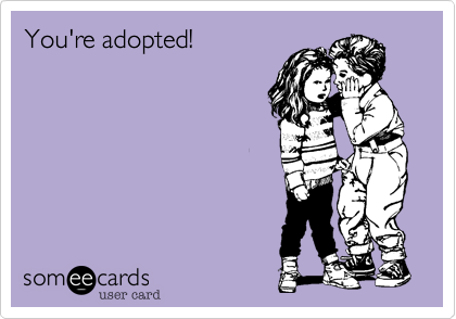 Your adopted!