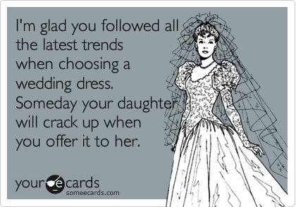 I'm glad you followed all
the latest trends 
when choosing a
wedding dress.
Someday your daughter
will crack up when
you offer it to her.