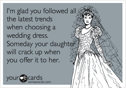 I'm glad you followed all
the latest trends 
when choosing a
wedding dress.
Someday your daughter
will crack up when
you offer it to her.