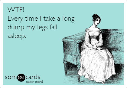 WTF!
Every time I take a long
dump my legs fall
asleep.