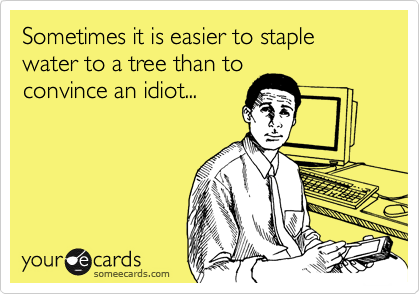 Sometimes it is easier to staple water to a tree than to
convince an idiot...