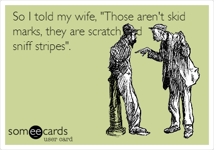 So I told my wife, "Those aren't skid
marks, they are scratch and
sniff stripes".