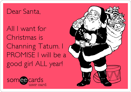 Dear Santa,

All I want for
Christmas is
Channing Tatum. I
PROMISE I will be a
good girl ALL year!