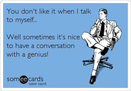 You don't like it when I talk
to myself...

Well sometimes it's nice
to have a conversation
with a genius!