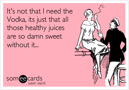 It's not that I need the
Vodka%2C its just that all 
those healthy juices
are so damn sweet
without it...