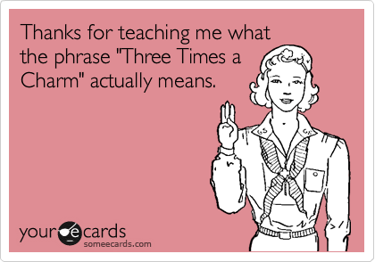 Thanks for teaching me what
the phrase "Three Times a
Charm" actually means.