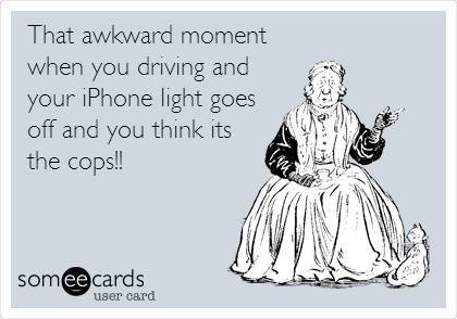 That awkward moment
when you driving and
your iPhone light goes
off and you think its
the cops!!