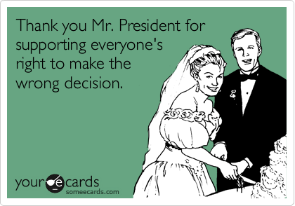 Thank you Mr. President for
supporting everyone's
right to make the
wrong decision.