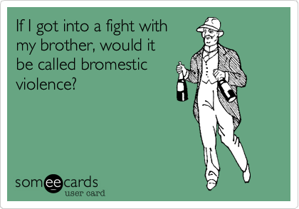 If I got into a fight with
my brother, would it 
be called bromestic
violence?