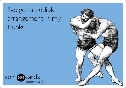 I've got an edible
arrangement in my
trunks. 
