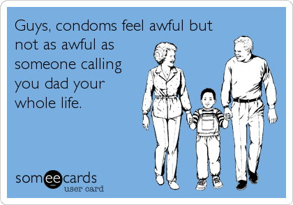Guys, condoms feel awful but
not as awful as
someone calling
you dad your
whole life.