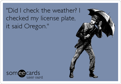 "Did I check the weather? I
checked my license plate,
it said Oregon."