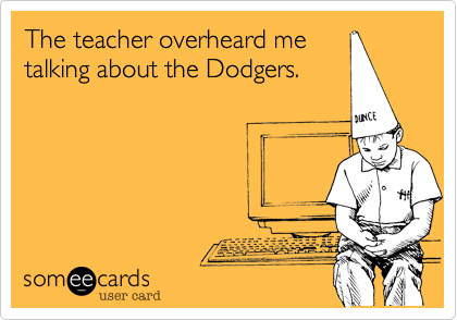 The teacher overheard me
talking about the Dodgers.