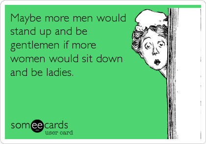 Maybe more men would
stand up and be
gentlemen if more
women would sit down 
and be ladies.
