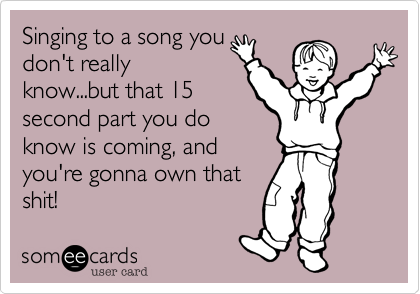 Singing to a song you
don't really
know...but that 15
second part you do
know is coming%2C and
you're gonna own that
shit! 