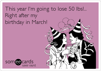 This year I'm going to lose 50 lbs!...
Right after my
birthday in March!