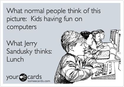 What normal people think of this picture:  Kids having fun on computers

What Jerry
Sandusky thinks:
Lunch 