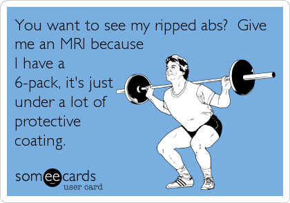 You want to see my ripped abs?  Give
me an MRI because 
I have a
6-pack, it's just
under a lot of
protective 
coating.