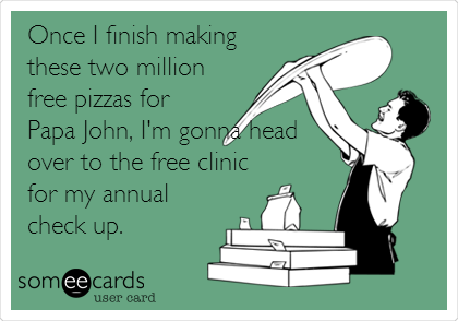 Once I finish making
these two million
free pizzas for
Papa John, I'm gonna head
over to the free clinic
for my annual
check up.