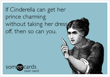 If Cinderella can get her
prince charming
without taking her dress
off, then so can you.