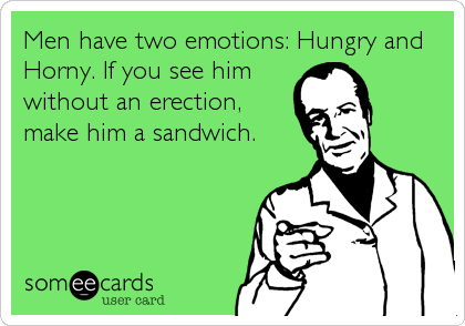 Men have two emotions: Hungry and
Horny. If you see him
without an erection,
make him a sandwich.