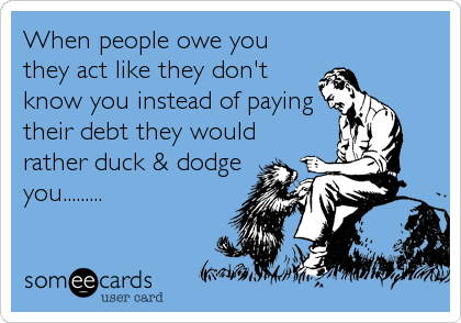 When people owe you
they act like they don't
know you instead of paying
their debt they would
rather duck & dodge
you.........