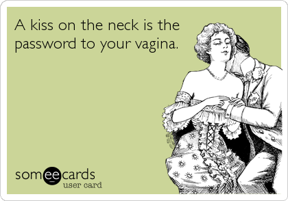A kiss on the neck is the
password to your vagina.