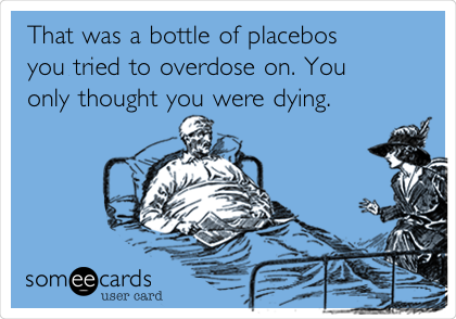 That was a bottle of placebos
you tried to overdose on. You 
only thought you were dying. 
