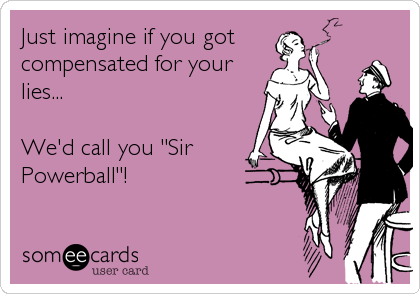 Just imagine if you got
compensated for your
lies...

We'd call you "Sir
Powerball"!