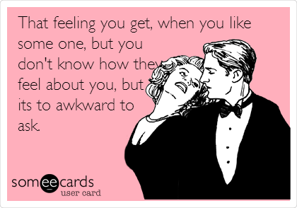 That feeling you get, when you like
some one, but you
don't know how they
feel about you, but
its to awkward to
ask.