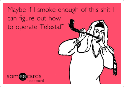 Maybe if I smoke enough of this shit I
can figure out how
to operate Telestaff
