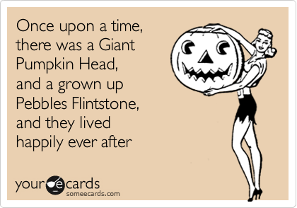 Once upon a time,
there was a Giant
Pumpkin Head,
and a grown up
Pebbles Flintstone,
and they lived
happily ever after 