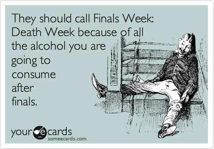 They should call Finals Week: 
Death Week because of all 
the alcohol you are
going to
consume 
after 
finals.