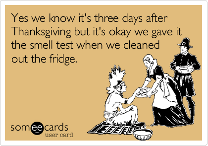 Yes we know it's three days after Thanksgiving but it's okay we gave it the smell test when we cleaned
out the fridge.