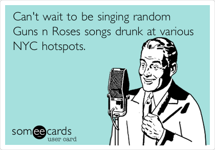Can't wait to be singing random
Guns n Roses songs drunk at various
NYC hotspots.