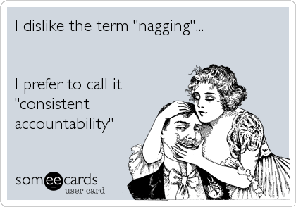 I dislike the term "nagging"...


I prefer to call it
"consistent
accountability"