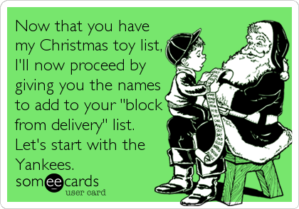 Now that you have
my Christmas toy list,
I'll now proceed by
giving you the names
to add to your "block
from delivery" list. 
Let's start with the
Yankees.