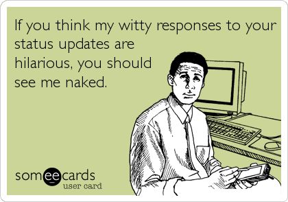 If you think my witty responses to your
status updates are
hilarious, you should
see me naked.
