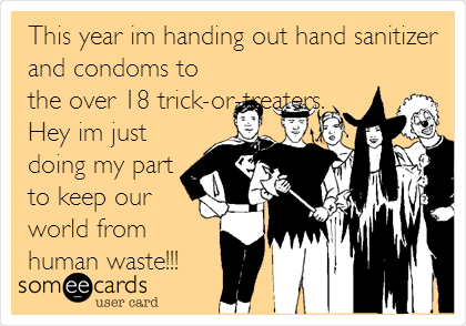 This year im handing out hand sanitizer
and condoms to
the over 18 trick-or-treaters.
Hey im just
doing my part
to keep our
world from
human waste!!!