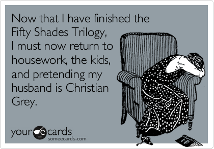 Now that I have finished the 
Fifty Shades Trilogy,
I must now return to
housework, take care 
of the kids, and 
pretend my husband
is Christian Grey.