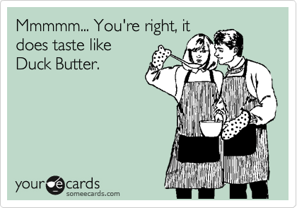 Mmmmm... You're right, it
does taste like
Duck Butter.