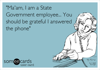 "Ma'am, I am a State
Government employee... You
should be grateful I answered
the phone" 