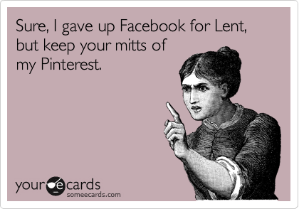 Sure, I gave up Facebook for Lent, but keep your mitts of
my Pinterest.
