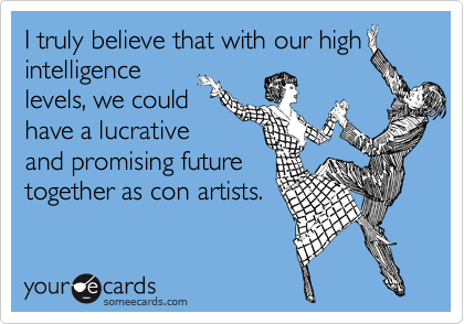 I truly believe that with our high
intelligence
levels, we could
have a lucrative
and promising future
together as con artists.