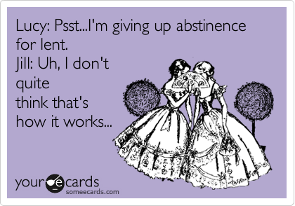 Lucy: Psst...I'm giving up abstinence for lent.
Jill: Uh, I don't
quite
think that's
how it works...