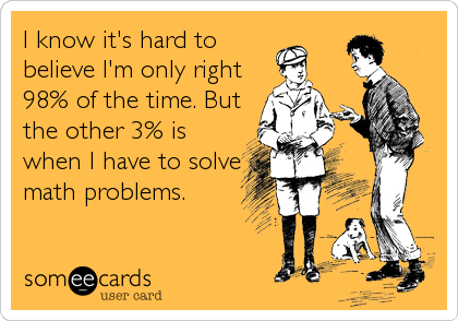 I know it's hard to
believe I'm only right
98% of the time. But
the other 3% is
when I have to solve
math problems.