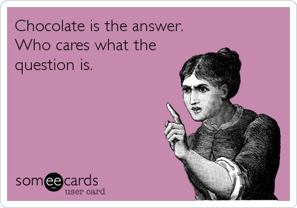 Chocolate is the answer.
Who cares what the
question is.